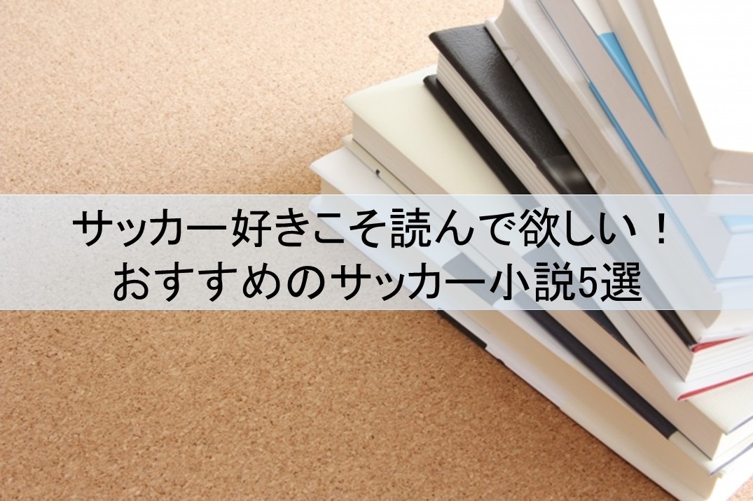 サッカー好きこそ読んで欲しい おすすめのサッカー小説5選 フットボールベアー